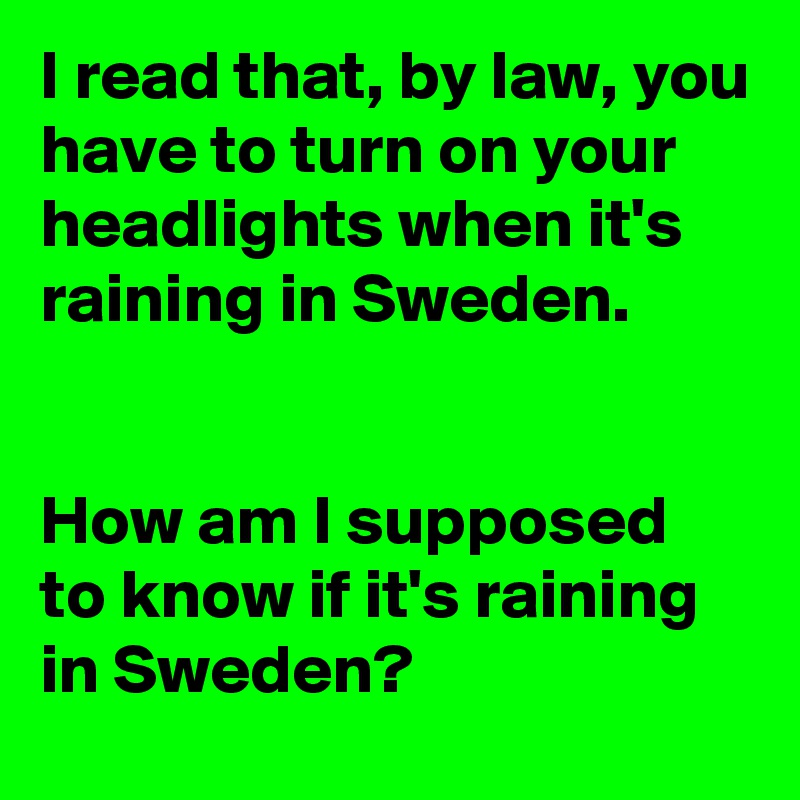 I read that, by law, you have to turn on your headlights when it's raining in Sweden.


How am I supposed to know if it's raining in Sweden?