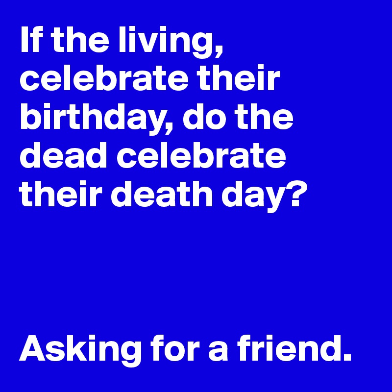 If the living, celebrate their birthday, do the dead celebrate their death day?



Asking for a friend.