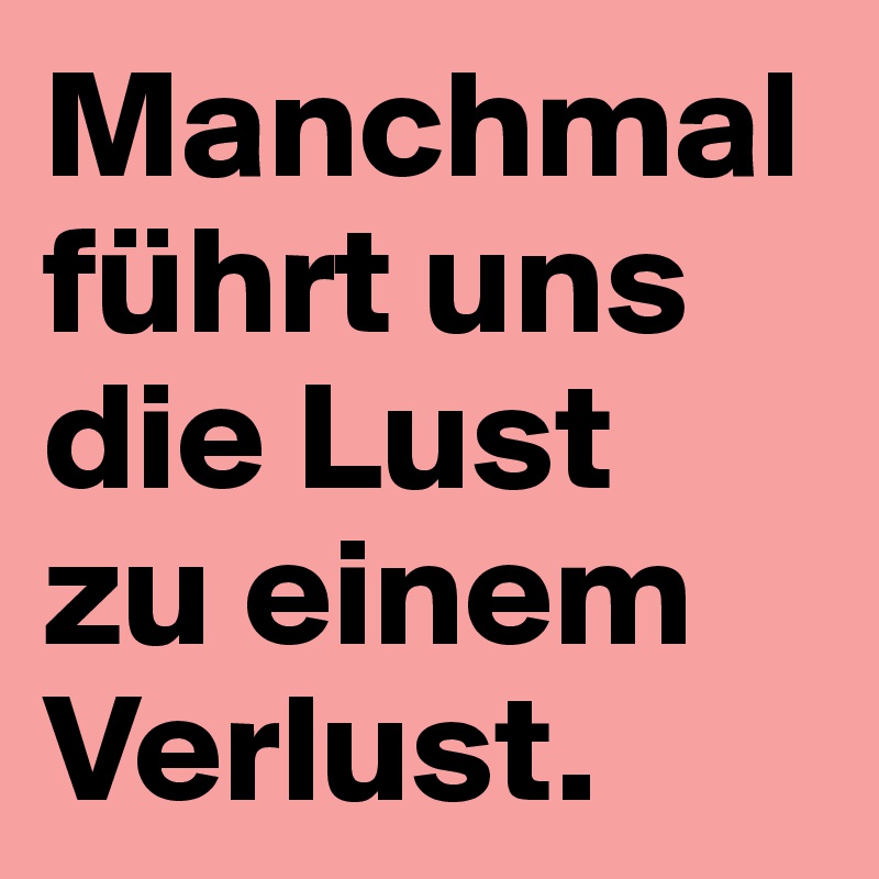 Manchmal führt uns die Lust 
zu einem
Verlust.