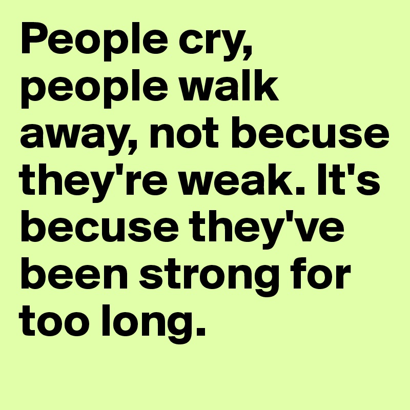 People cry, people walk away, not becuse they're weak. It's becuse they've been strong for too long.