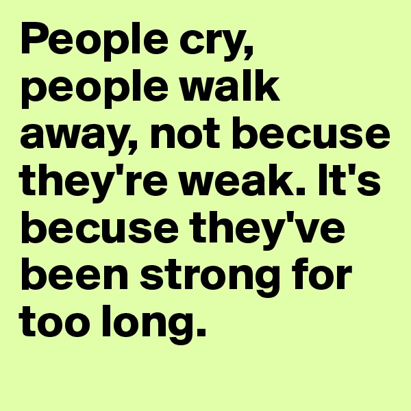 People cry, people walk away, not becuse they're weak. It's becuse they've been strong for too long.