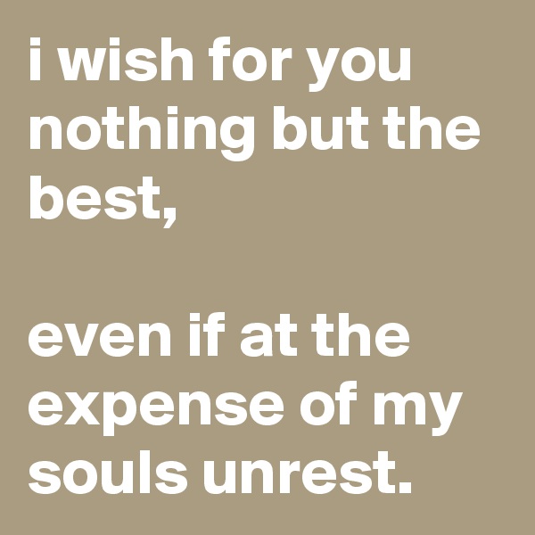i wish for you nothing but the best,

even if at the expense of my souls unrest.