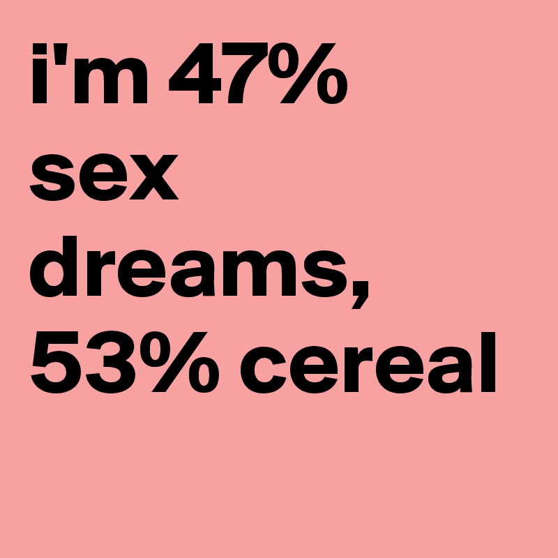 i'm 47% sex dreams, 53% cereal