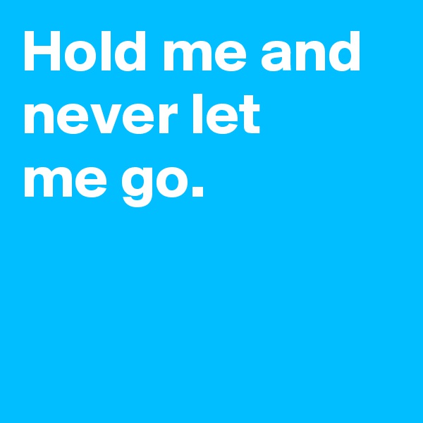 Hold me and never let
me go.


