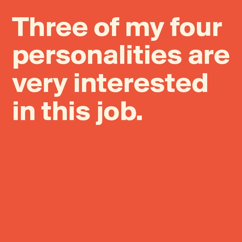 Three of my four personalities are very interested in this job. 


