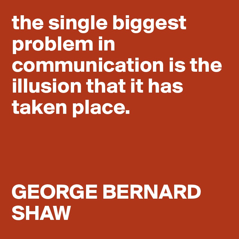 the single biggest problem in communication is the illusion that it has taken place. 



GEORGE BERNARD SHAW