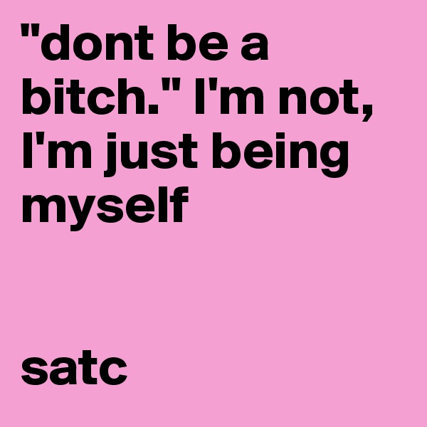 "dont be a bitch." I'm not, I'm just being myself


satc