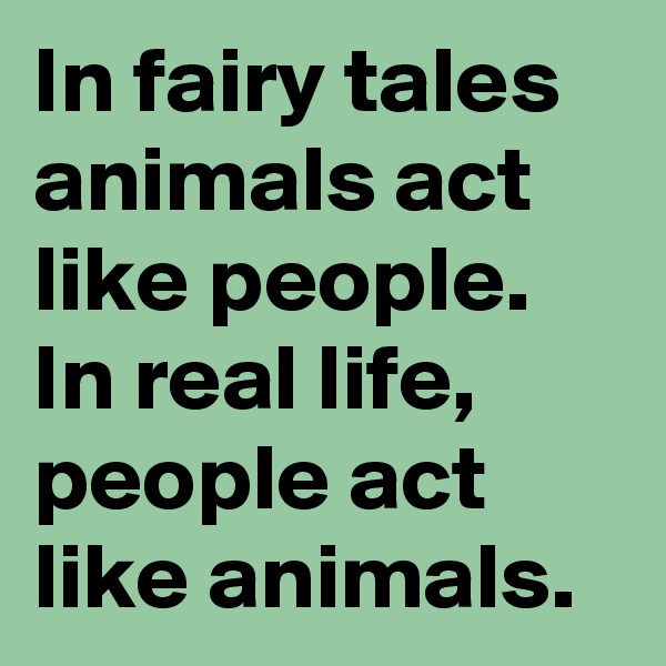 In fairy tales animals act like people. In real life, people act like animals.