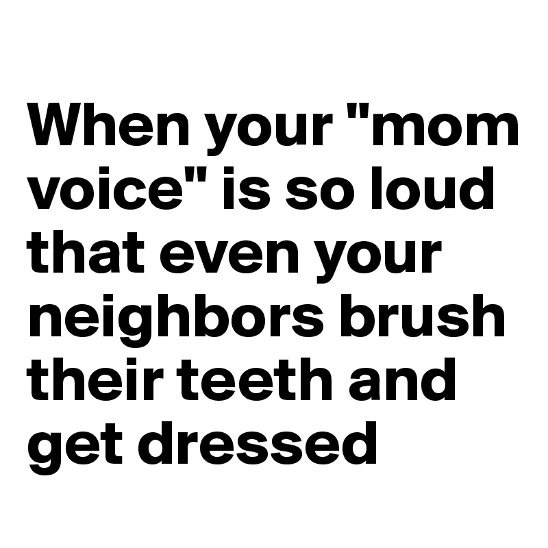 
When your "mom voice" is so loud that even your neighbors brush their teeth and get dressed