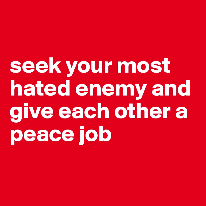 

seek your most hated enemy and give each other a peace job

