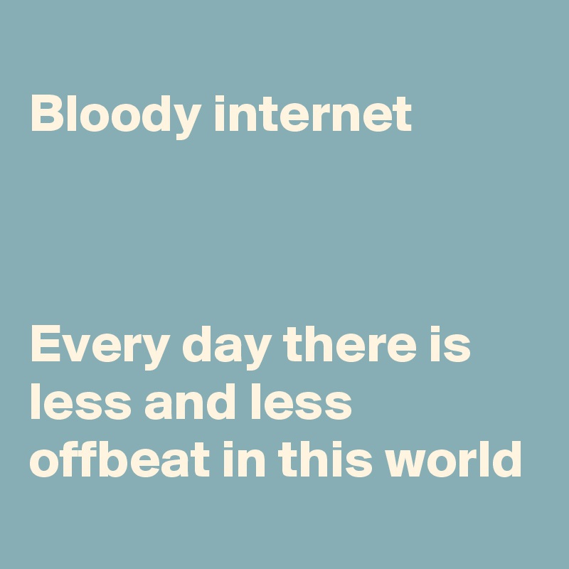 
Bloody internet



Every day there is less and less offbeat in this world