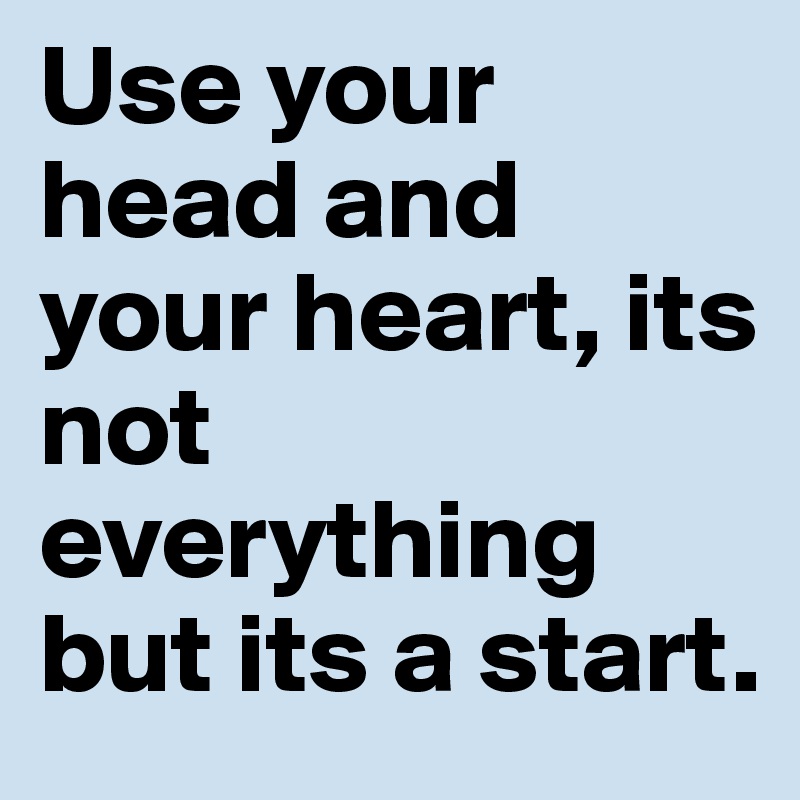 Use your head and your heart, its not everything but its a start.