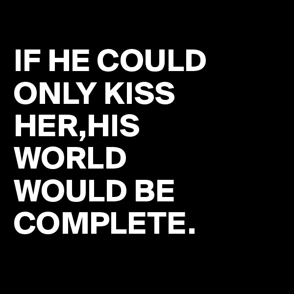 
IF HE COULD ONLY KISS HER,HIS 
WORLD 
WOULD BE COMPLETE.
