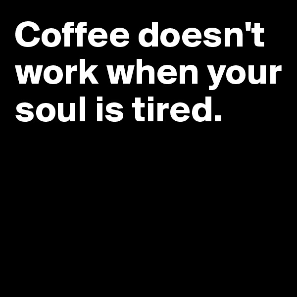 Coffee doesn't work when your soul is tired.



