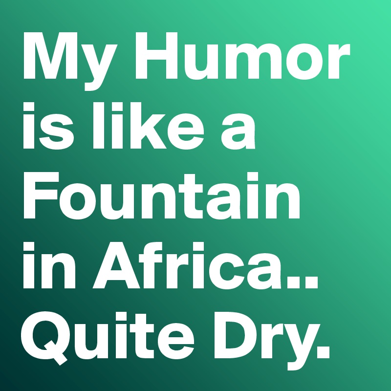 My Humor is like a Fountain in Africa..
Quite Dry.