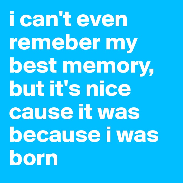 i can't even remeber my best memory, but it's nice cause it was because i was born 