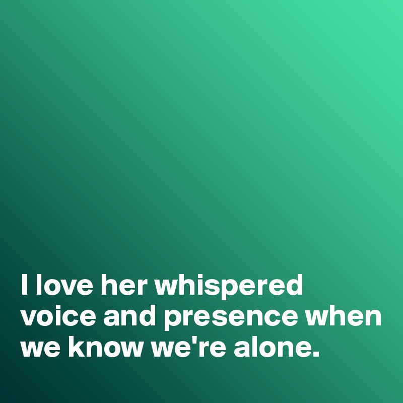 







I love her whispered voice and presence when we know we're alone. 