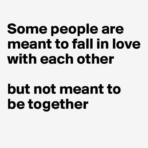 
Some people are meant to fall in love with each other 

but not meant to be together
