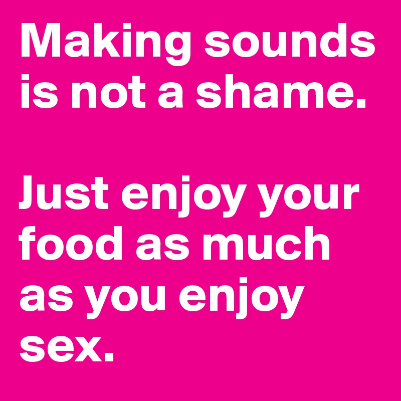 Making sounds is not a shame.

Just enjoy your food as much as you enjoy sex.