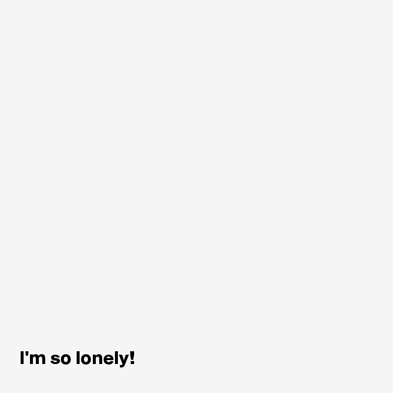                                     















I'm so lonely! 