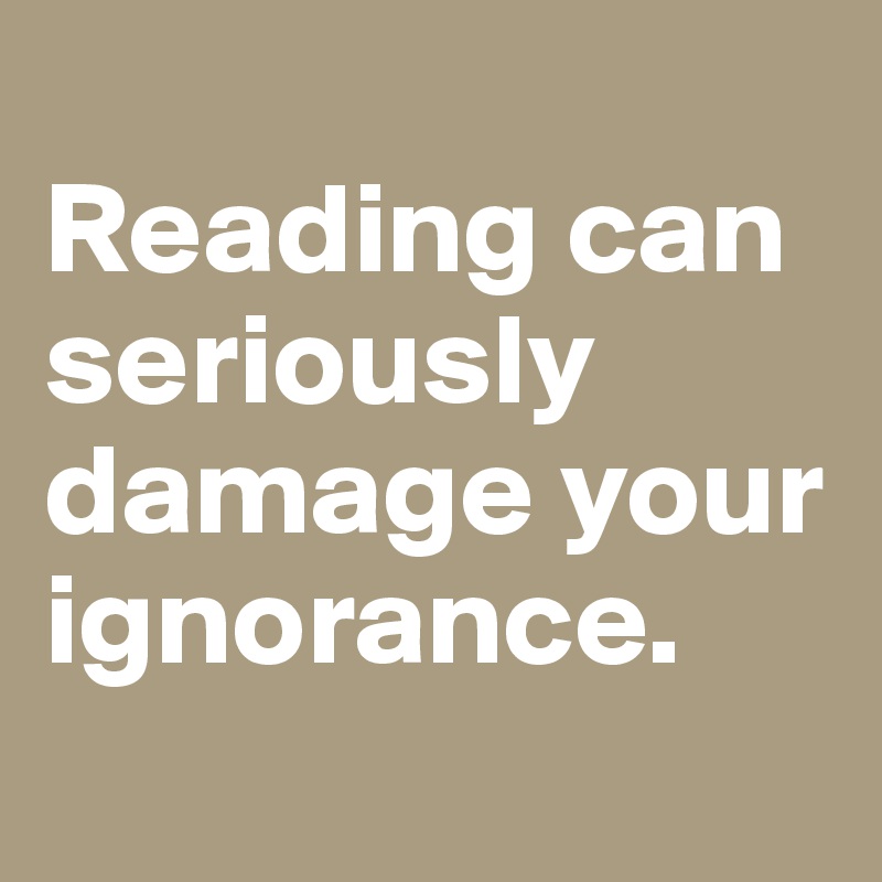 
Reading can seriously damage your ignorance.
