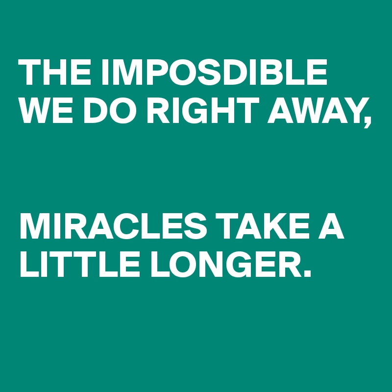 
THE IMPOSDIBLE WE DO RIGHT AWAY,


MIRACLES TAKE A LITTLE LONGER.

