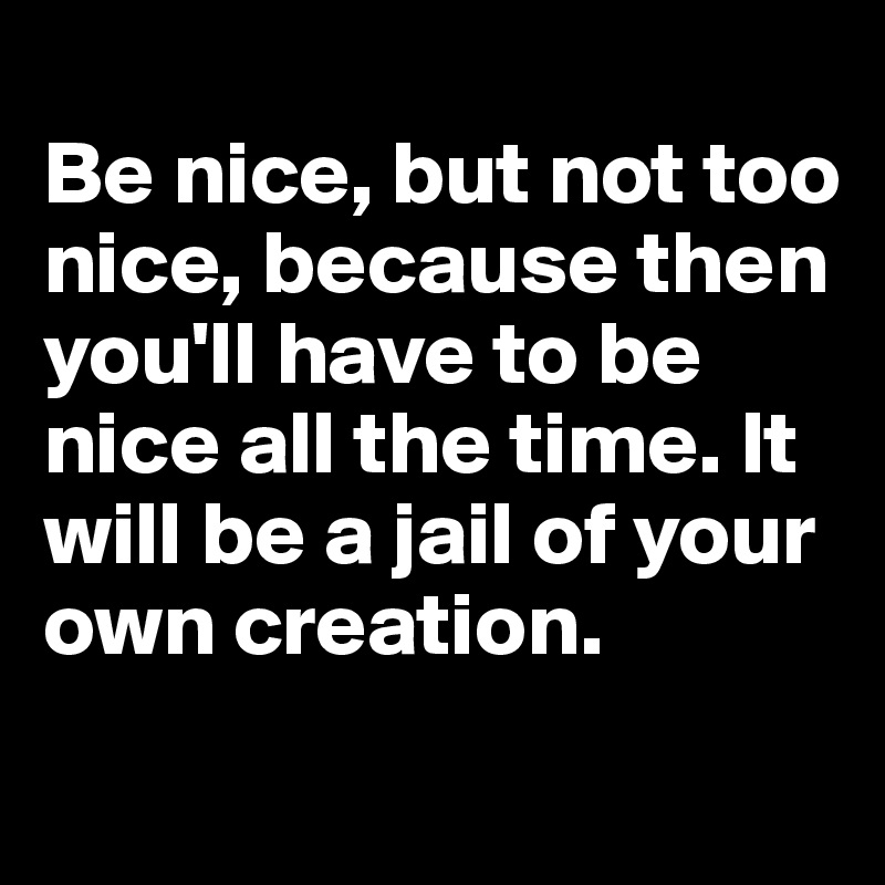 
Be nice, but not too nice, because then you'll have to be nice all the time. It will be a jail of your own creation.
