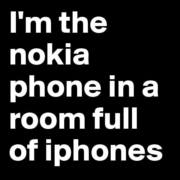 I'm the nokia phone in a room full of iphones
