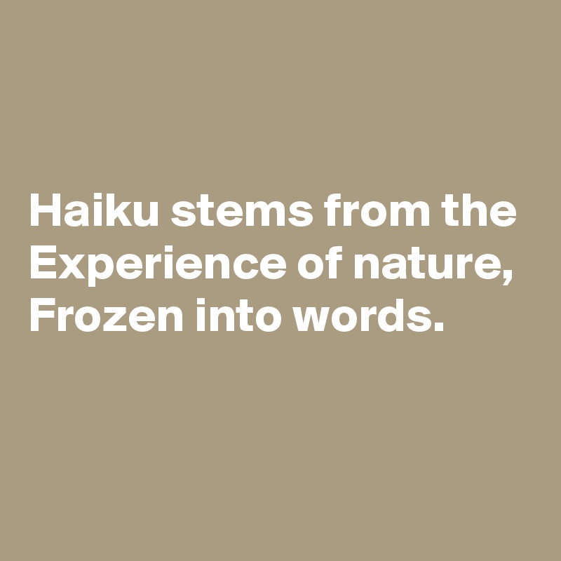 


Haiku stems from the
Experience of nature,
Frozen into words.

