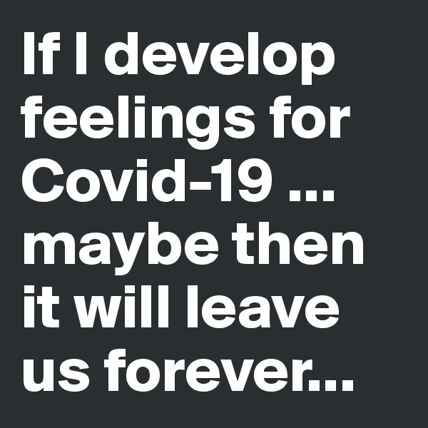 If I develop feelings for Covid-19 ...
maybe then it will leave us forever...