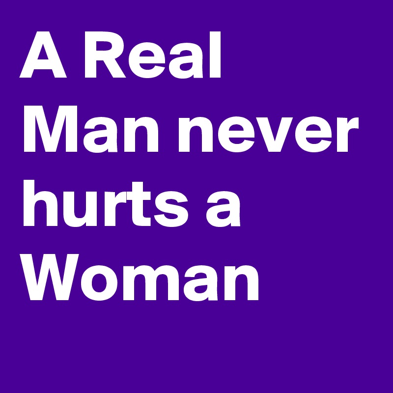 A Real Man never hurts a Woman