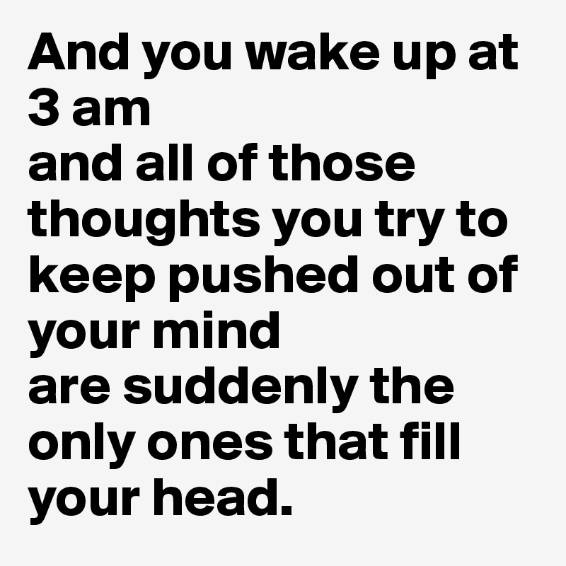 And you wake up at 3 am
and all of those thoughts you try to keep pushed out of your mind
are suddenly the only ones that fill your head.