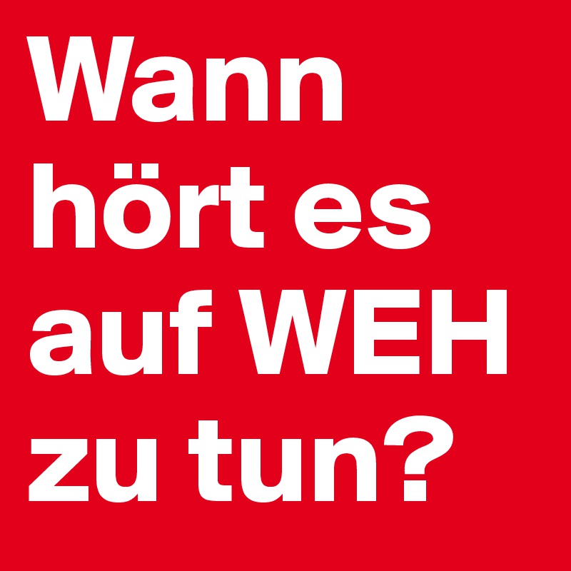 Wann hört es auf WEH
zu tun?