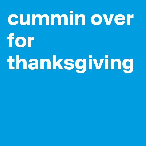 cummin over for thanksgiving