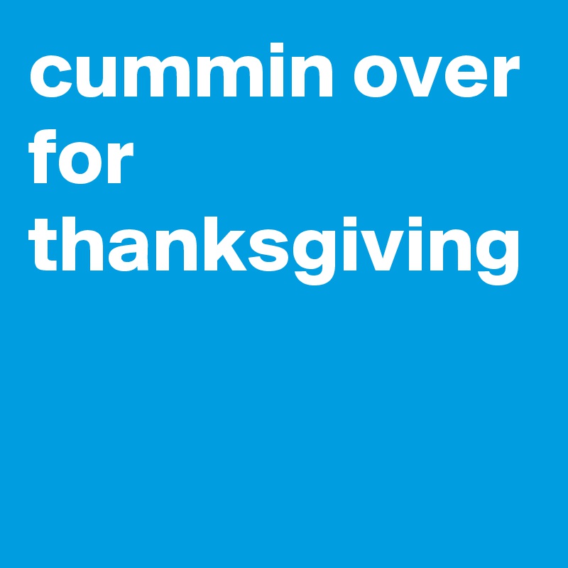cummin over for thanksgiving