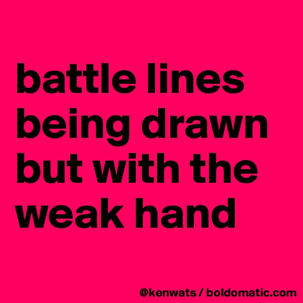 
battle lines being drawn but with the weak hand
