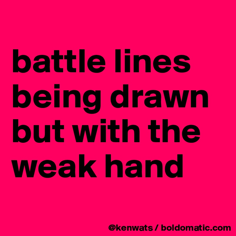 
battle lines being drawn but with the weak hand
