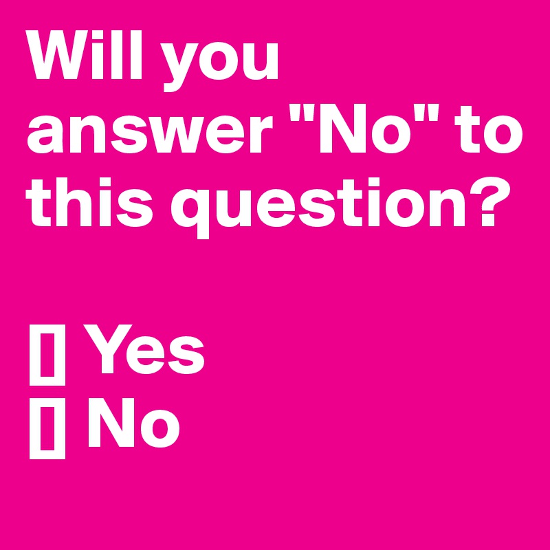 Will you answer "No" to this question?

[] Yes
[] No