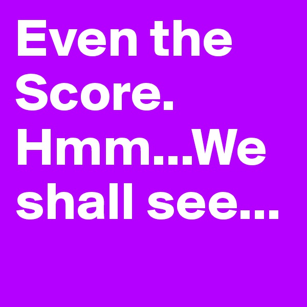 Even the
Score. Hmm...We shall see...
       