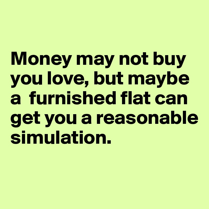

Money may not buy you love, but maybe a  furnished flat can get you a reasonable simulation.

