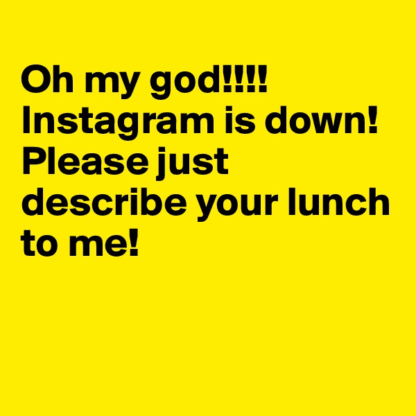 
Oh my god!!!!
Instagram is down! 
Please just describe your lunch to me! 


