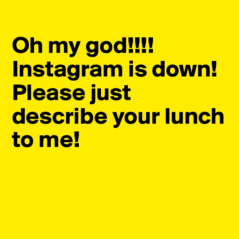 
Oh my god!!!!
Instagram is down! 
Please just describe your lunch to me! 


