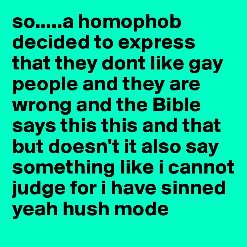 so.....a homophob decided to express that they dont like gay people and they are wrong and the Bible says this this and that but doesn't it also say something like i cannot judge for i have sinned yeah hush mode