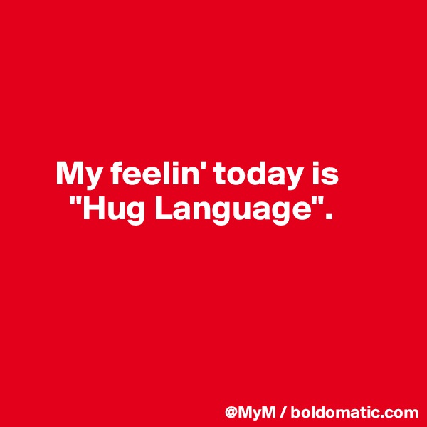 



     My feelin' today is
       "Hug Language".




