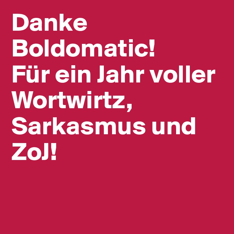 Danke Boldomatic!
Für ein Jahr voller Wortwirtz, Sarkasmus und ZoJ!

