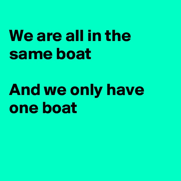 
We are all in the same boat

And we only have
one boat


