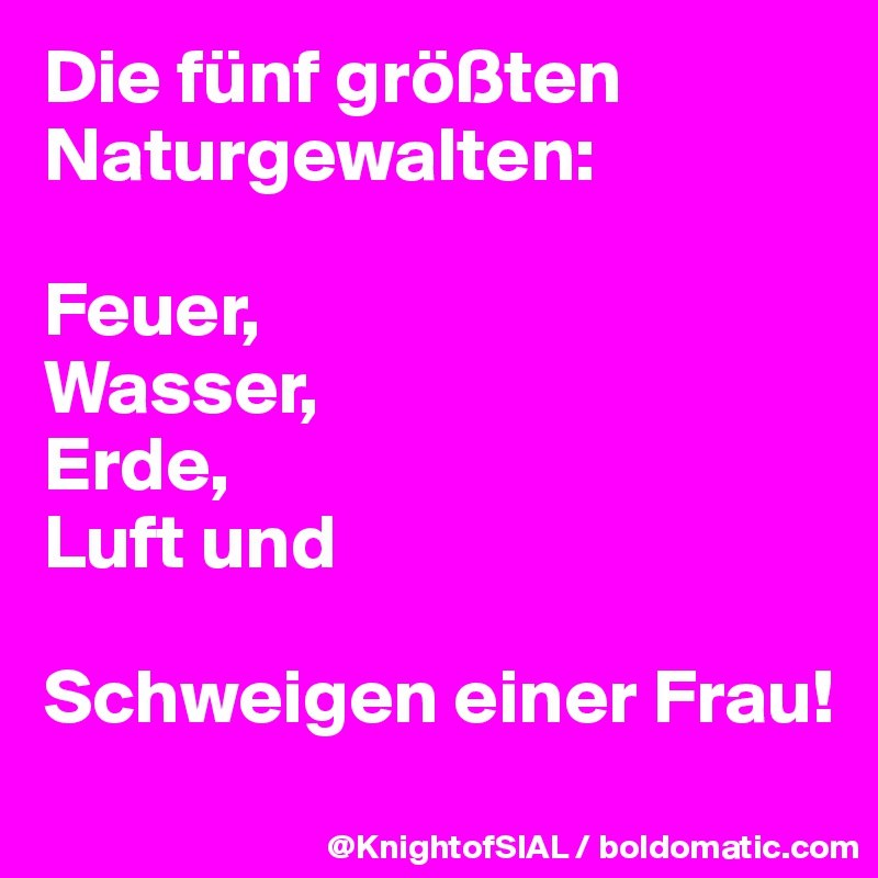 Die fünf größten Naturgewalten:

Feuer,
Wasser,
Erde,
Luft und

Schweigen einer Frau!
