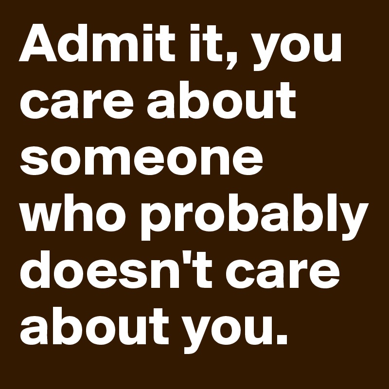 Admit it, you care about someone who probably doesn't care about you.