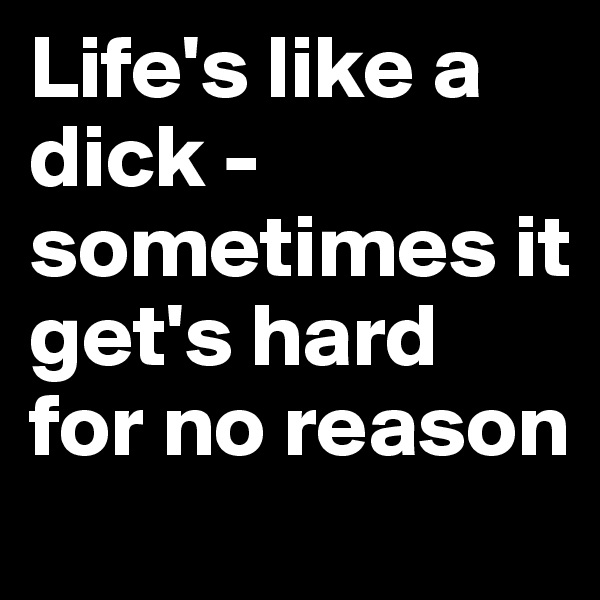 Life's like a dick - sometimes it get's hard for no reason