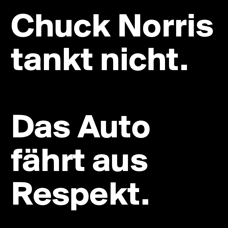 Chuck Norris tankt nicht. 

Das Auto fährt aus Respekt.